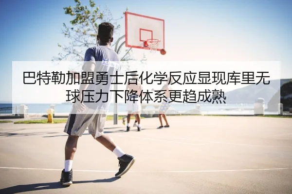 巴特勒加盟勇士后化学反应显现库里无球压力下降体系更趋成熟